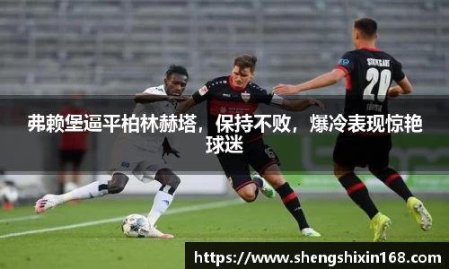 弗赖堡逼平柏林赫塔，保持不败，爆冷表现惊艳球迷