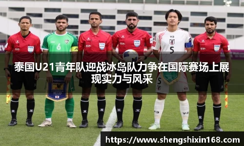 泰国U21青年队迎战冰岛队力争在国际赛场上展现实力与风采